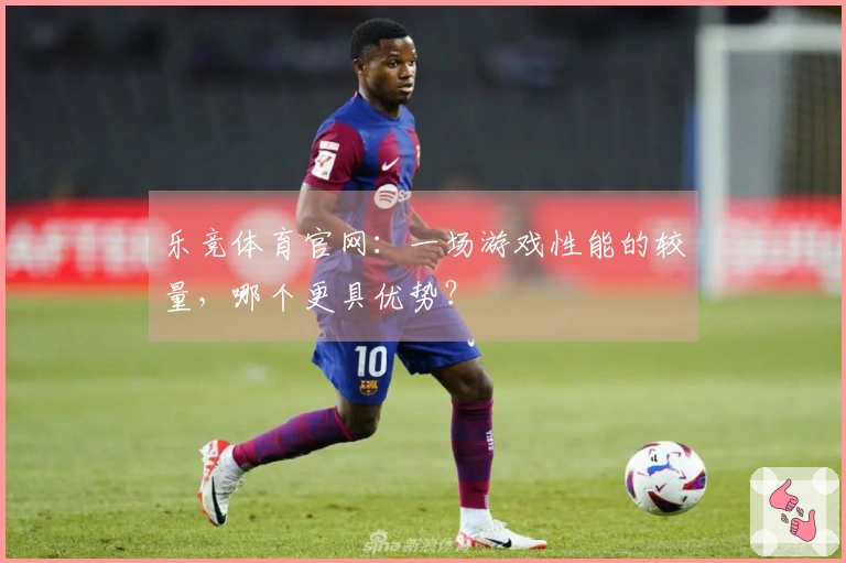 乐竞体育官网：一场游戏性能的较量，哪个更具优势？