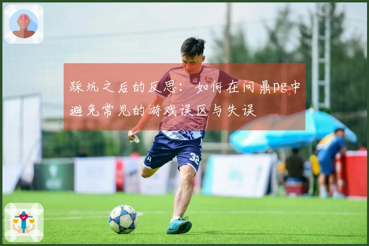 踩坑之后的反思：如何在问鼎pg中避免常见的游戏误区与失误