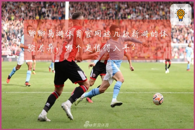 聊聊易游体育官网这几款新游的体验差异，哪个更值得入手？