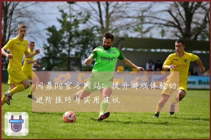 问鼎pg官方网站：提升游戏体验的进阶技巧与实用建议