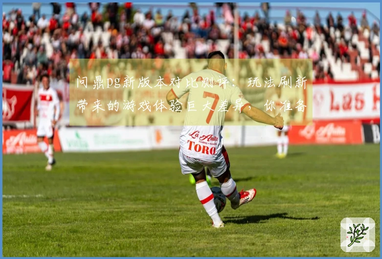 问鼎pg新版本对比测评：玩法刷新带来的游戏体验巨大差异，你准备好了吗？