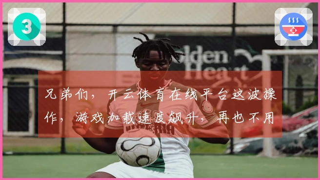 兄弟们，开云体育在线平台这波操作，游戏加载速度飙升，再也不用等了！