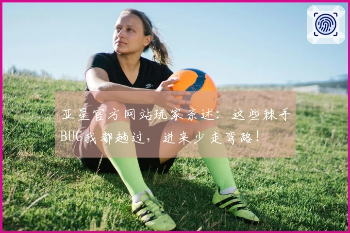 亚星官方网站玩家亲述：这些棘手BUG我都趟过，进来少走弯路！