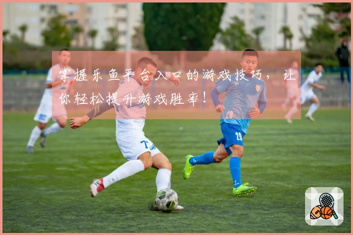掌握乐鱼平台入口的游戏技巧，让你轻松提升游戏胜率！
