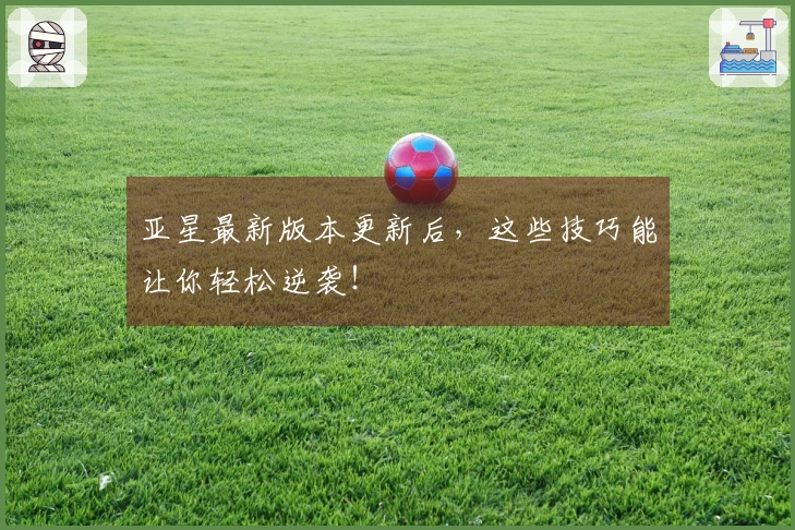 亚星最新版本更新后，这些技巧能让你轻松逆袭！