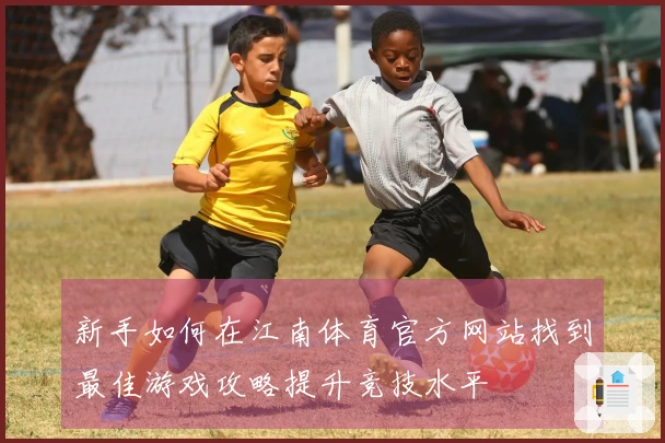 新手如何在江南体育官方网站找到最佳游戏攻略提升竞技水平