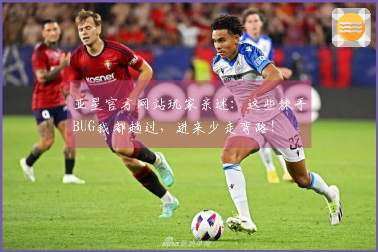 亚星官方网站玩家亲述：这些棘手BUG我都趟过，进来少走弯路！