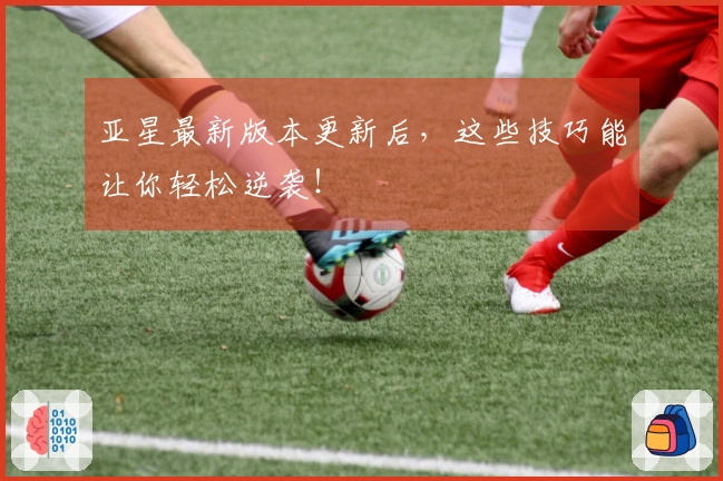 亚星最新版本更新后，这些技巧能让你轻松逆袭！