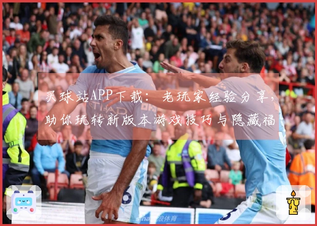 买球站APP下载：老玩家经验分享，助你玩转新版本游戏技巧与隐藏福利