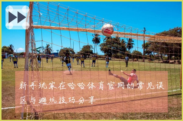 新手玩家在哈哈体育官网的常见误区与避坑技巧分享