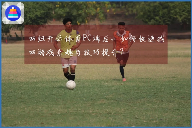 回归开云体育PC端后，如何快速找回游戏乐趣与技巧提升？