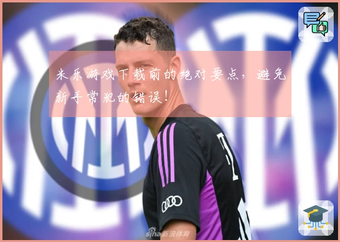 米乐游戏下载前的绝对要点，避免新手常犯的错误！