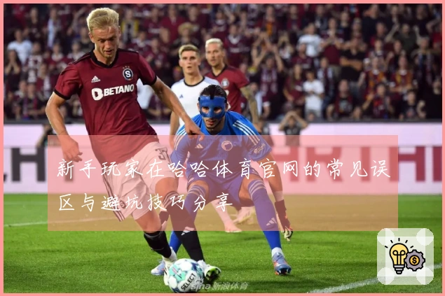 新手玩家在哈哈体育官网的常见误区与避坑技巧分享