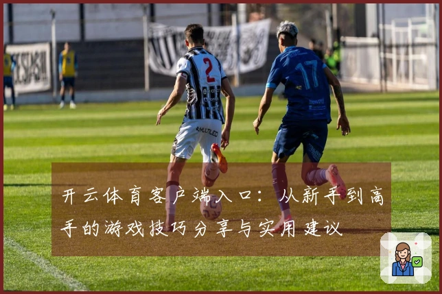开云体育客户端入口：从新手到高手的游戏技巧分享与实用建议