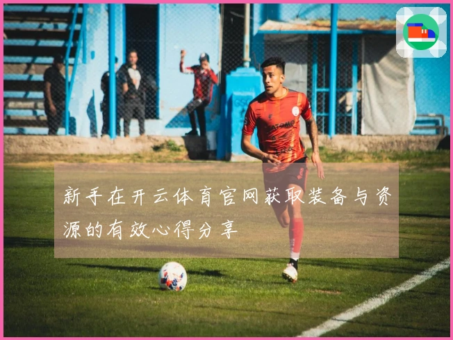 新手在开云体育官网获取装备与资源的有效心得分享