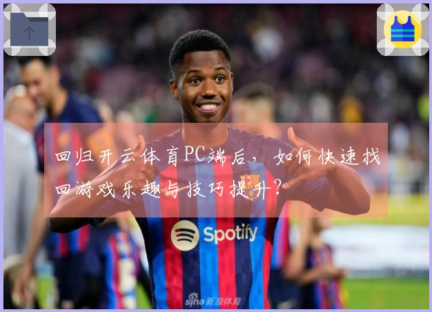 回归开云体育PC端后，如何快速找回游戏乐趣与技巧提升？