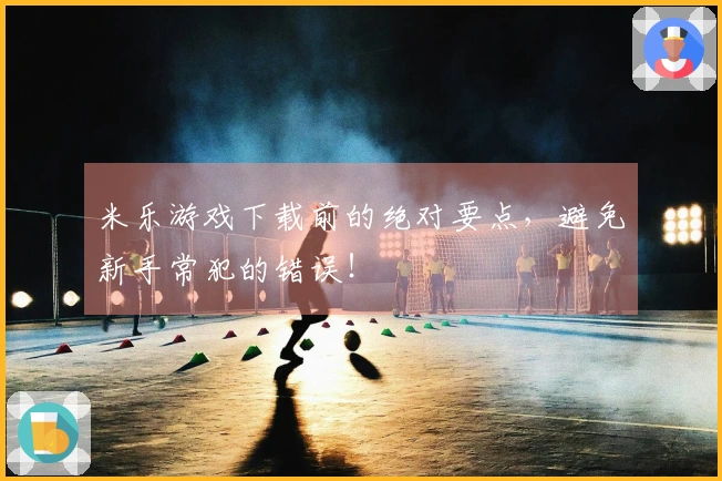 米乐游戏下载前的绝对要点，避免新手常犯的错误！
