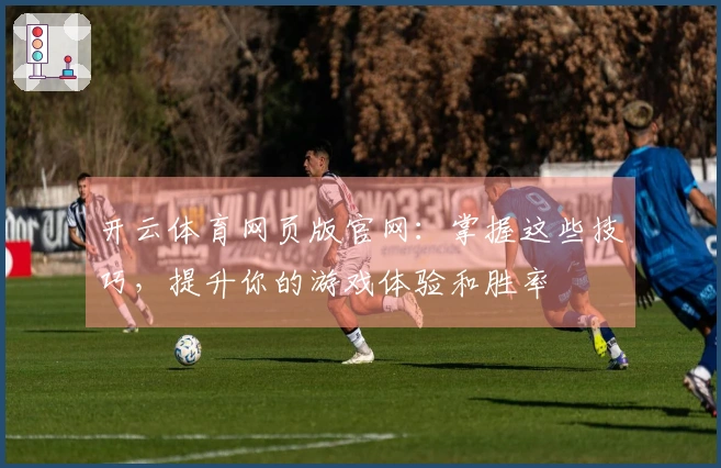 开云体育网页版官网：掌握这些技巧，提升你的游戏体验和胜率
