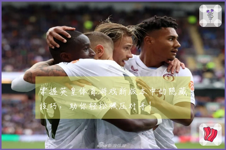 掌握英皇体育游戏新版本中的隐藏技巧，助你轻松碾压对手！