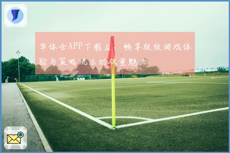 华体会APP下载后，畅享极致游戏体验与策略玩法的双重魅力