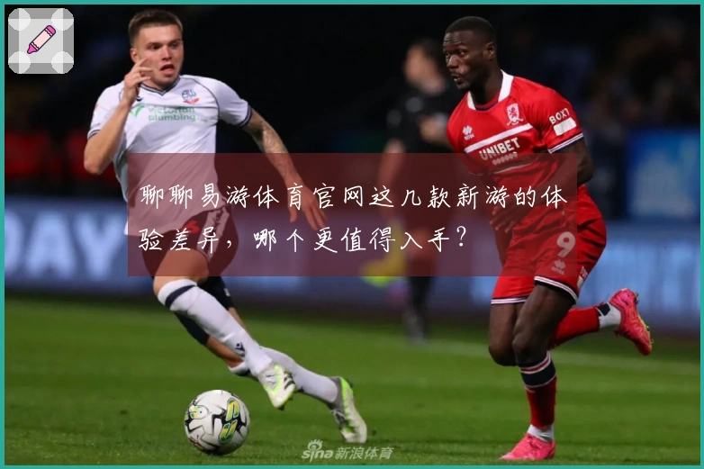 聊聊易游体育官网这几款新游的体验差异，哪个更值得入手？